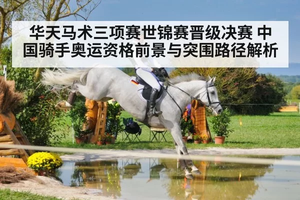 华天马术三项赛世锦赛晋级决赛 中国骑手奥运资格前景与突围路径解析