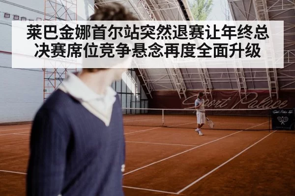莱巴金娜首尔站突然退赛让年终总决赛席位竞争悬念再度全面升级