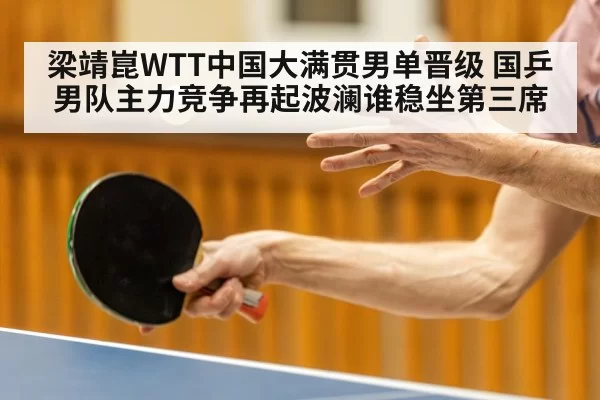 梁靖崑WTT中国大满贯男单晋级 国乒男队主力竞争再起波澜谁稳坐第三席