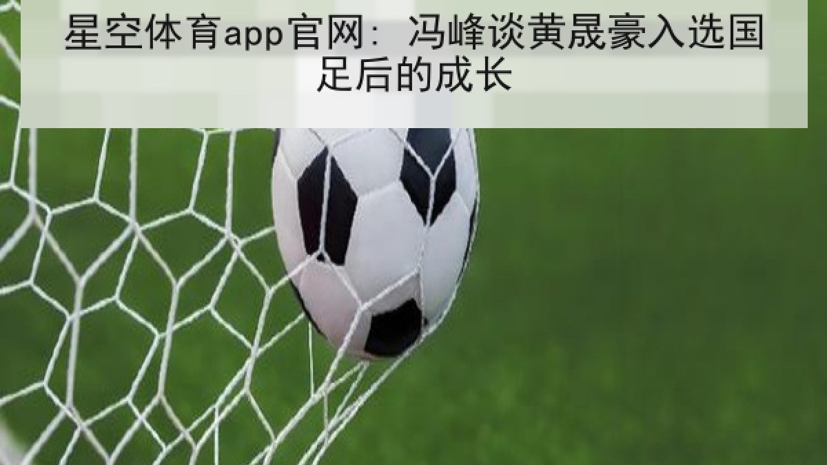 星空体育app官网: 冯峰谈黄晟豪入选国足后的成长 星空体育app官网: 冯峰谈黄晟豪入选国足后的成长