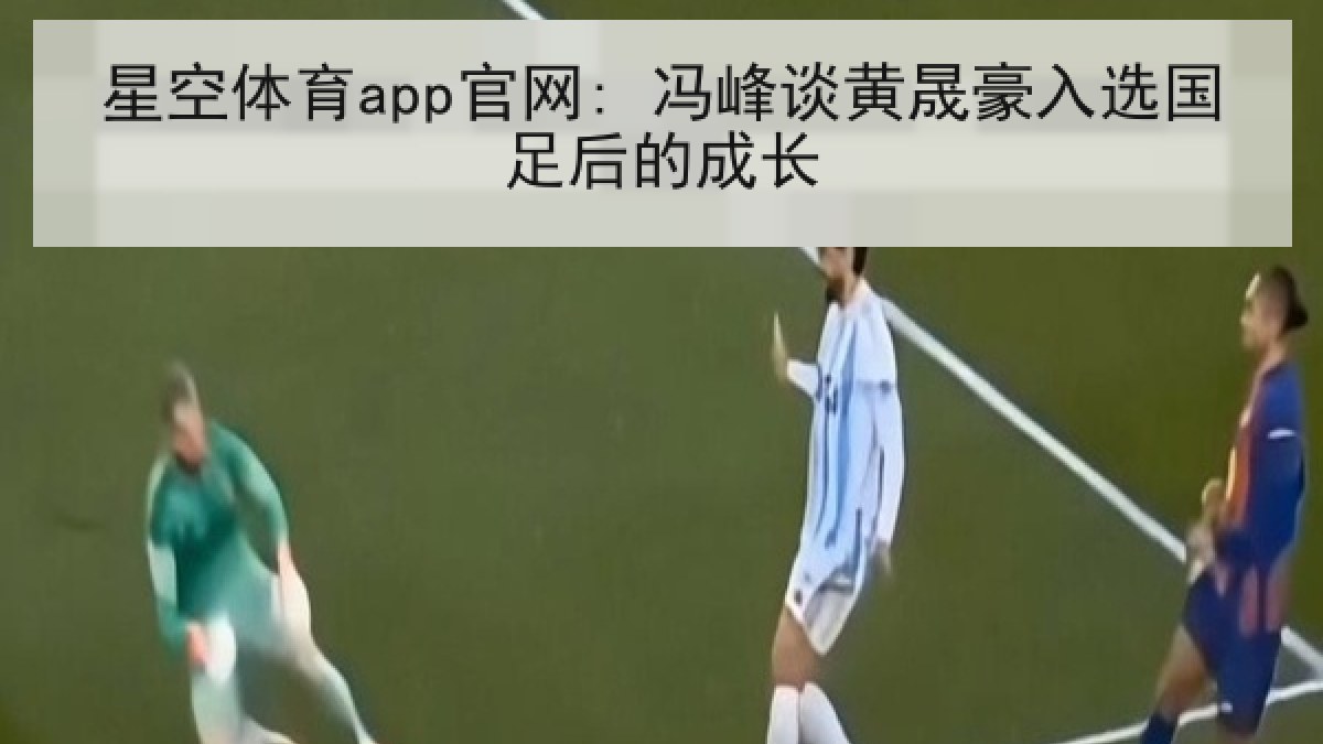 星空体育app官网: 冯峰谈黄晟豪入选国足后的成长