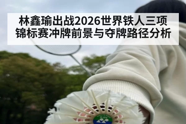 林鑫瑜出战2026世界铁人三项锦标赛冲牌前景与夺牌路径分析